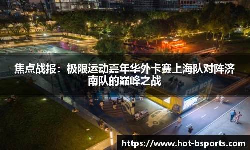 焦点战报：极限运动嘉年华外卡赛上海队对阵济南队的巅峰之战