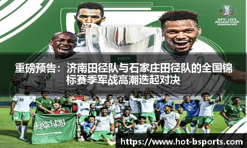 重磅预告：济南田径队与石家庄田径队的全国锦标赛季军战高潮迭起对决