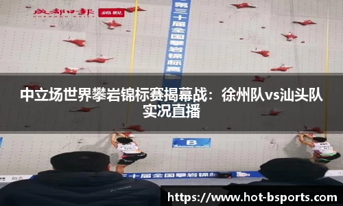 中立场世界攀岩锦标赛揭幕战：徐州队vs汕头队实况直播
