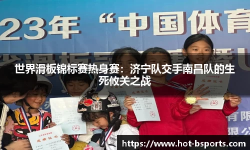 世界滑板锦标赛热身赛：济宁队交手南昌队的生死攸关之战
