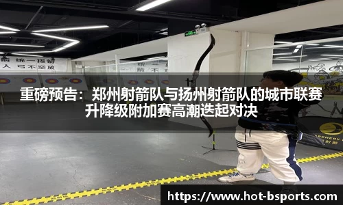 重磅预告：郑州射箭队与扬州射箭队的城市联赛升降级附加赛高潮迭起对决