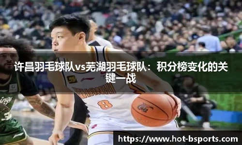 许昌羽毛球队vs芜湖羽毛球队：积分榜变化的关键一战