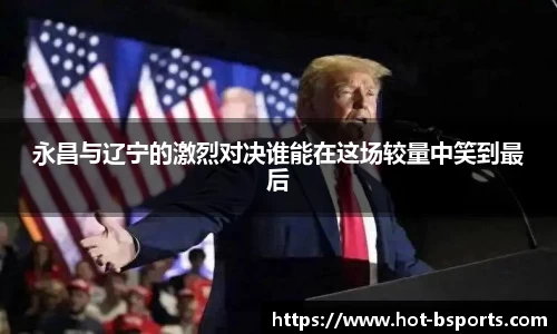 永昌与辽宁的激烈对决谁能在这场较量中笑到最后