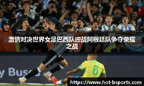 激情对决世界女足巴西队迎战阿根廷队争夺荣耀之战